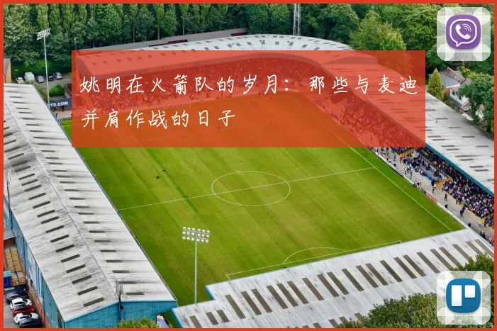 姚明在火箭队的岁月:那些与麦迪并肩作战的日子