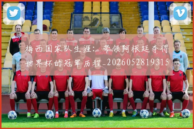 梅西国家队生涯：带领阿根廷夺得世界杯的冠军历程_20260528193155