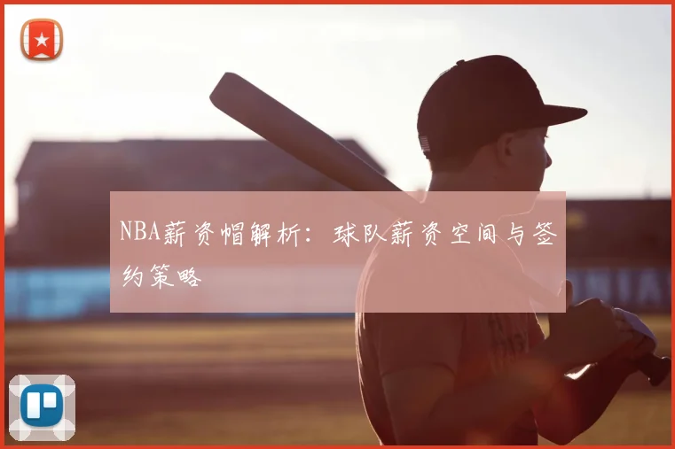 NBA薪资帽解析：球队薪资空间与签约策略