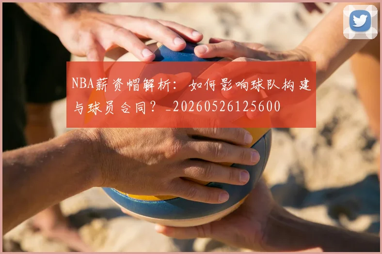 NBA薪资帽解析：如何影响球队构建与球员合同？_20260526125600