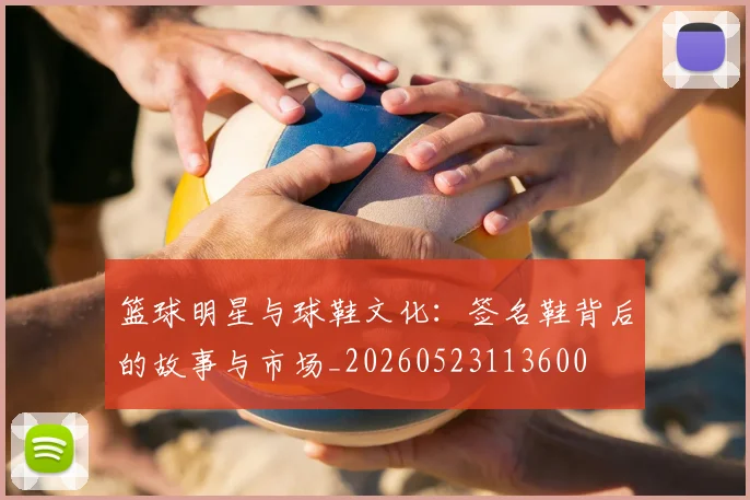 篮球明星与球鞋文化：签名鞋背后的故事与市场_20260523113600