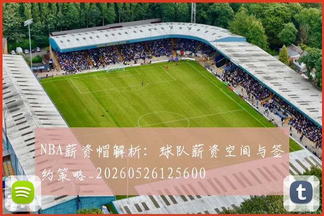 NBA薪资帽解析：球队薪资空间与签约策略_20260526125600