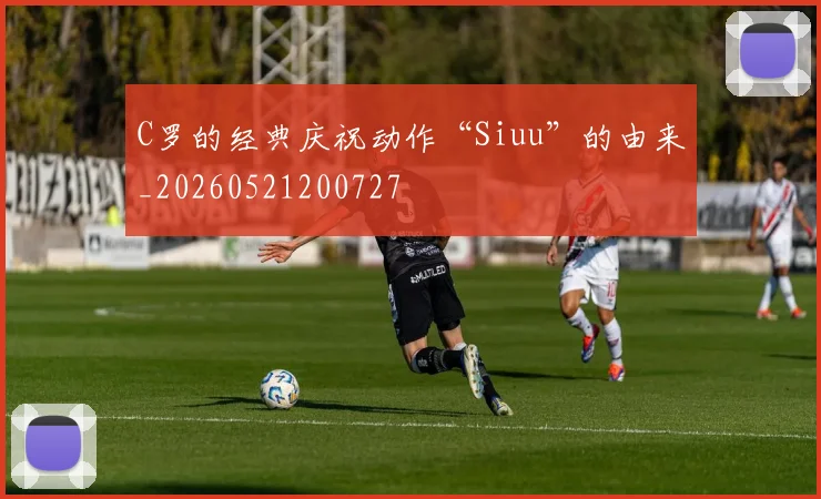 C罗的经典庆祝动作“Siuu”的由来_20260521200727