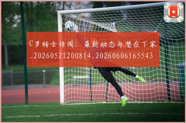 C罗转会传闻：最新动态与潜在下家_20260521200814_20260606165543