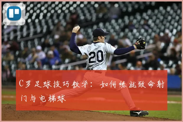 C罗足球技巧教学:如何练就致命射门与电梯球