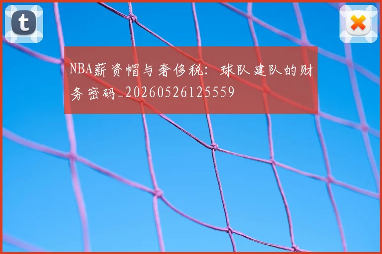 NBA薪资帽与奢侈税：球队建队的财务密码_20260526125559