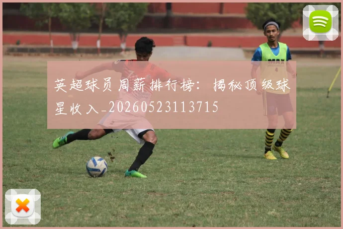 英超球员周薪排行榜:揭秘顶级球星收入_20260523113715