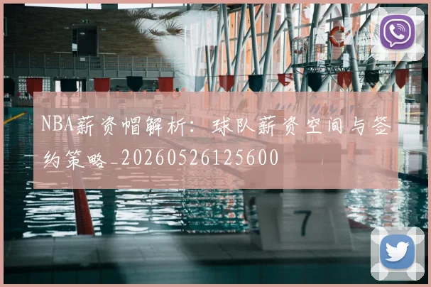 NBA薪资帽解析：球队薪资空间与签约策略_20260526125600