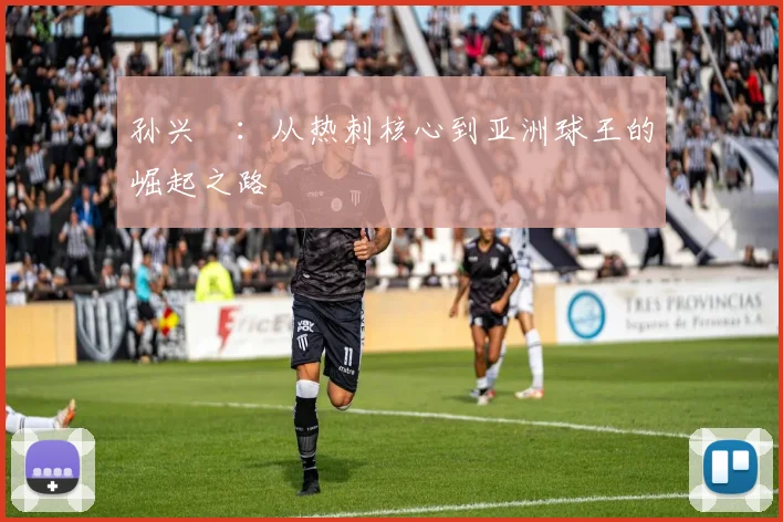 孙兴慜：从热刺核心到亚洲球王的崛起之路