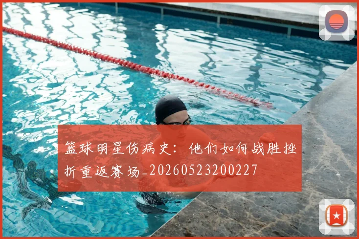 篮球明星伤病史:他们如何战胜挫折重返赛场_20260523200227