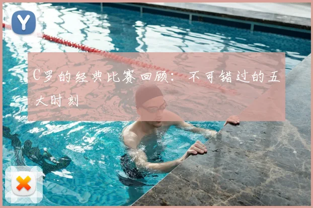 C罗的经典比赛回顾:不可错过的五大时刻