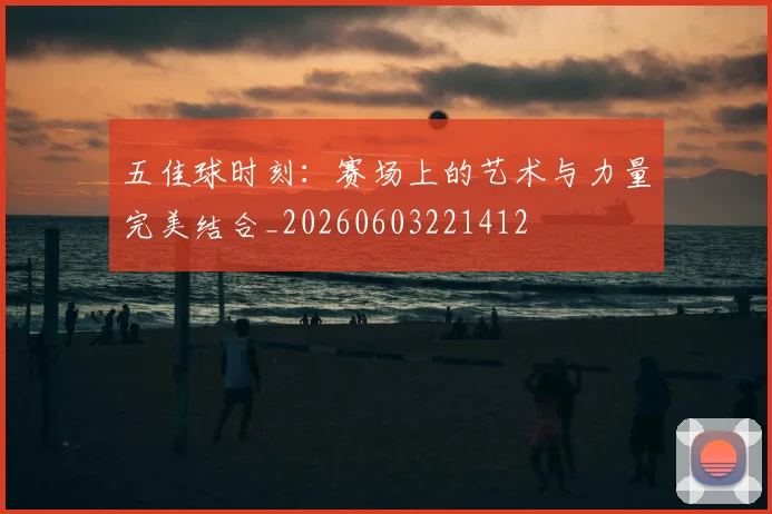 五佳球时刻：赛场上的艺术与力量完美结合_20260603221412