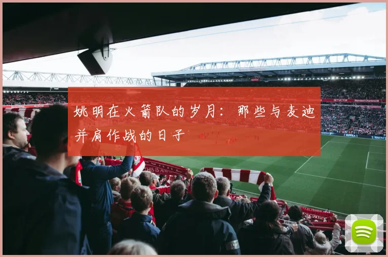 姚明在火箭队的岁月:那些与麦迪并肩作战的日子