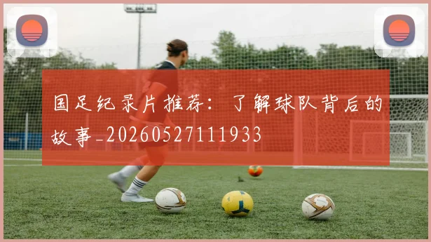 国足纪录片推荐:了解球队背后的故事_20260527111933
