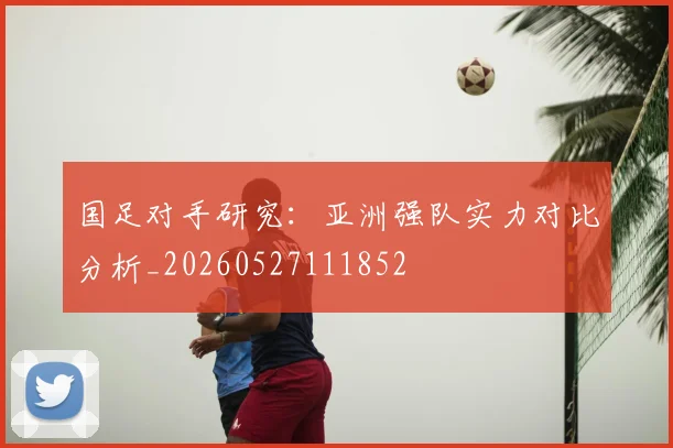 国足对手研究:亚洲强队实力对比分析_20260527111852