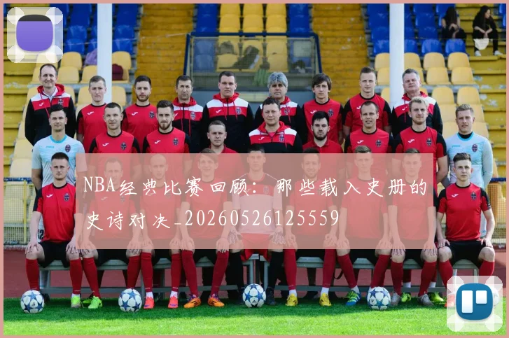 NBA经典比赛回顾：那些载入史册的史诗对决_20260526125559
