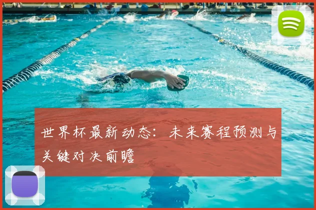 世界杯最新动态:未来赛程预测与关键对决前瞻