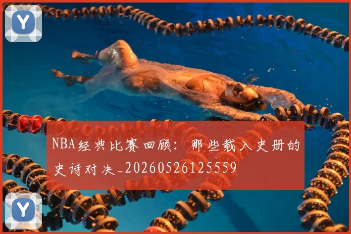 NBA经典比赛回顾：那些载入史册的史诗对决_20260526125559