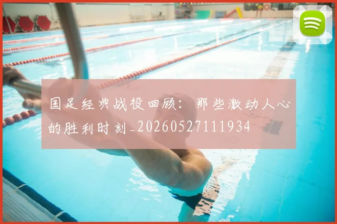 国足经典战役回顾:那些激动人心的胜利时刻_20260527111934